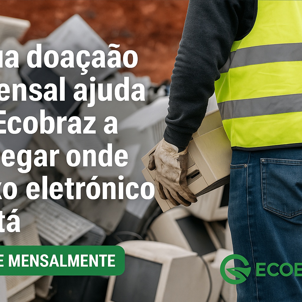 Sua doação mensal ajuda a Ecobraz a chegar onde o lixo eletrônico está
