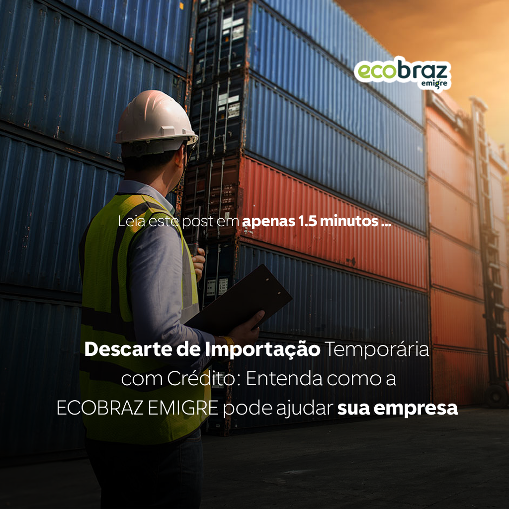 Descarte de Importação Temporária com Crédito: Entenda como a ECOBRAZ EMIGRE pode ajudar sua empresa