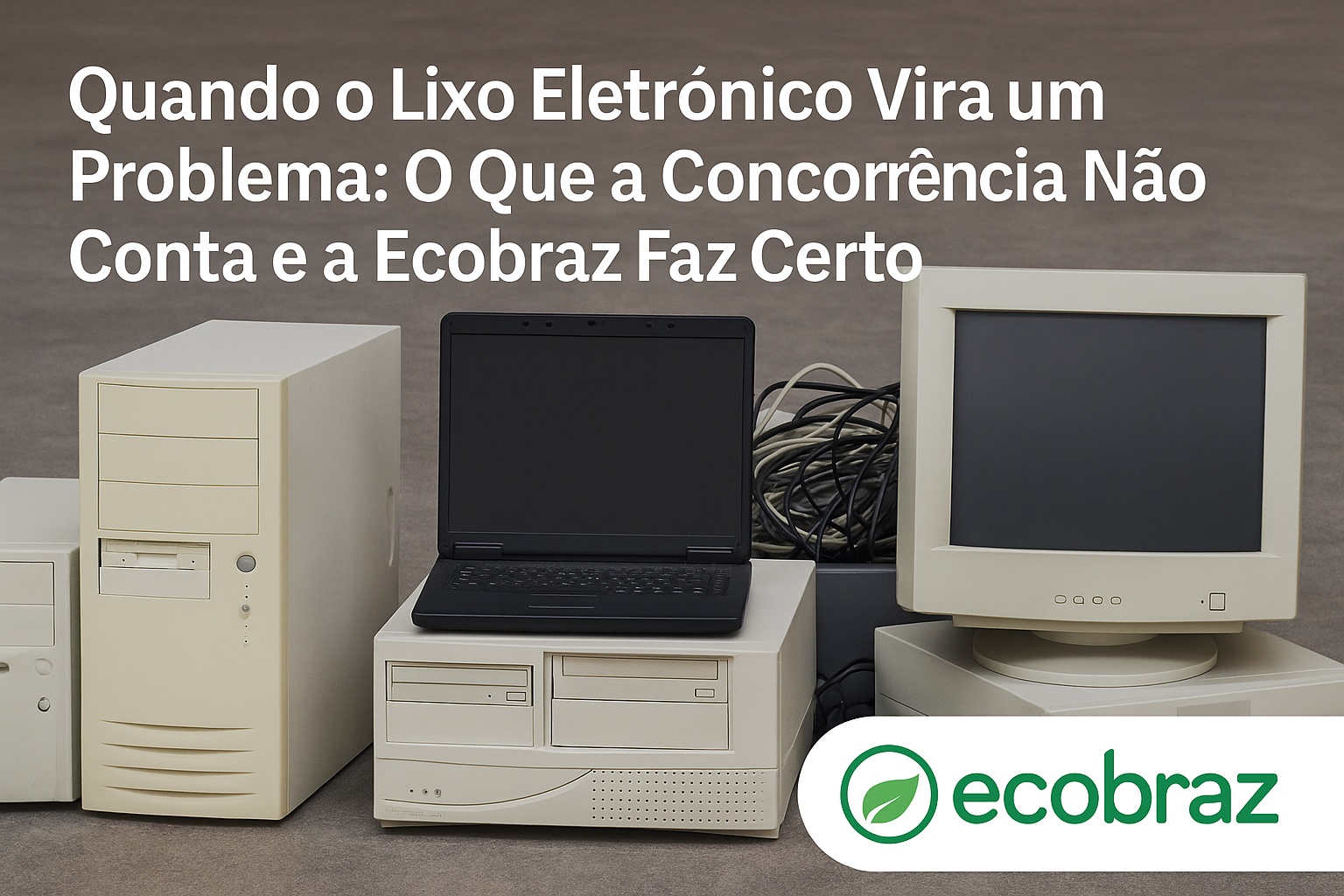 Quando o Lixo Eletrônico Vira um Problema: O Que a Concorrência Não Conta e a Ecobraz Faz Certo